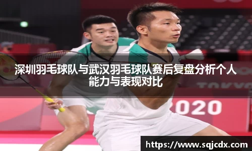 深圳羽毛球队与武汉羽毛球队赛后复盘分析个人能力与表现对比