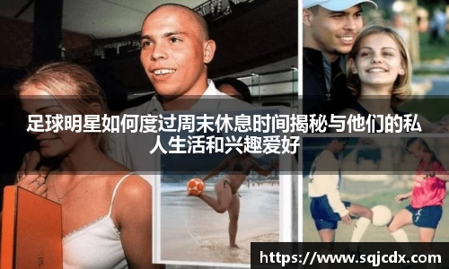 足球明星如何度过周末休息时间揭秘与他们的私人生活和兴趣爱好