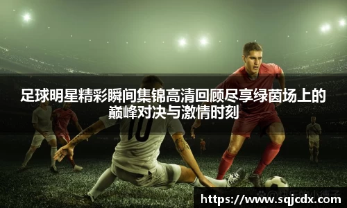 足球明星精彩瞬间集锦高清回顾尽享绿茵场上的巅峰对决与激情时刻